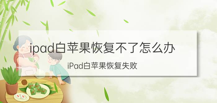 ipad白苹果恢复不了怎么办 iPad白苹果恢复失败